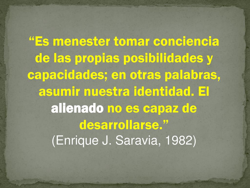 Es menester tomar conciencia de las propias posibilidades y capacidades; en otras palabras, asumir nuestra identidad. El alienado no es capaz de desarrollarse.