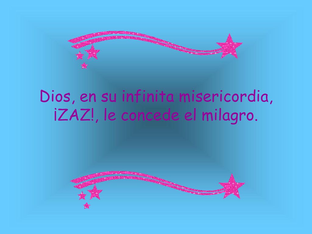 Dios, en su infinita misericordia, ¡ZAZ!, le concede el milagro.