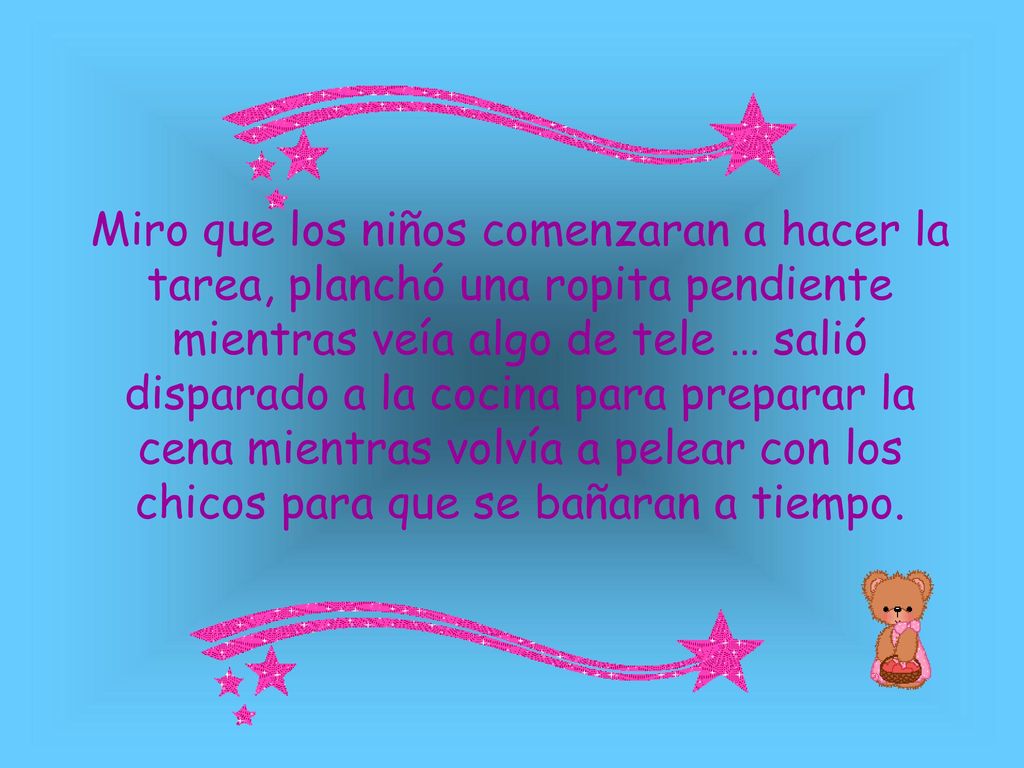 Miro que los niños comenzaran a hacer la tarea, planchó una ropita pendiente mientras veía algo de tele … salió disparado a la cocina para preparar la cena mientras volvía a pelear con los chicos para que se bañaran a tiempo.