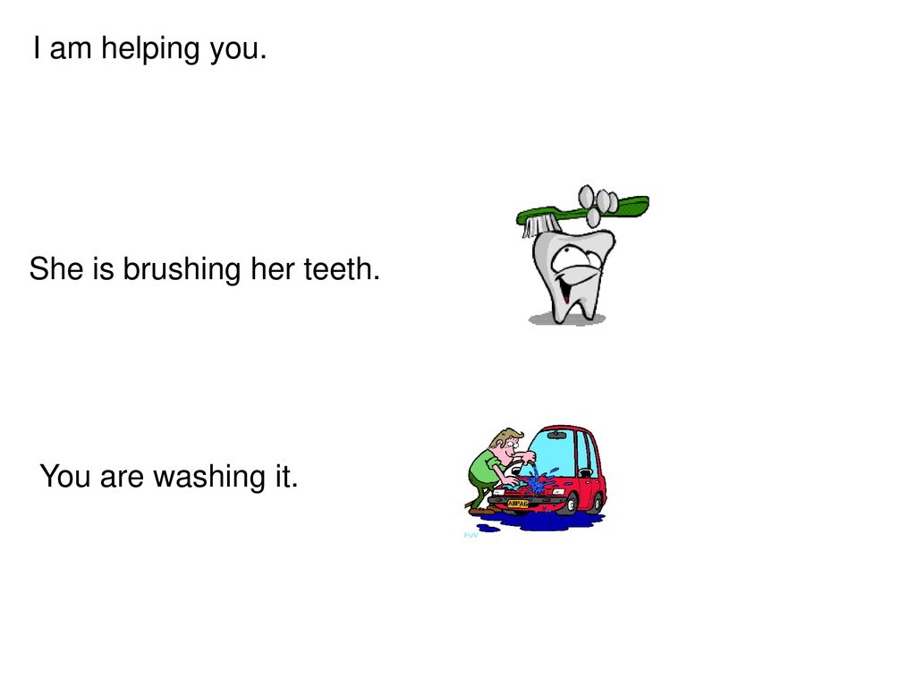I am helping you. She is brushing her teeth. You are washing it.
