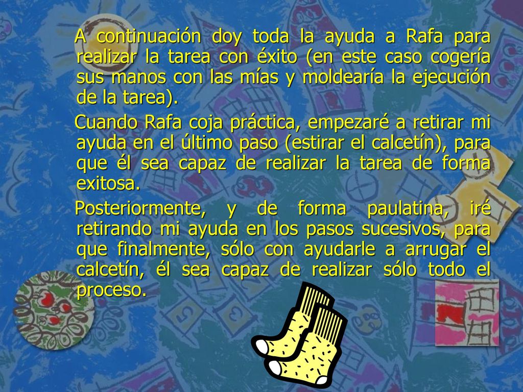 A continuación doy toda la ayuda a Rafa para realizar la tarea con éxito (en este caso cogería sus manos con las mías y moldearía la ejecución de la tarea).
