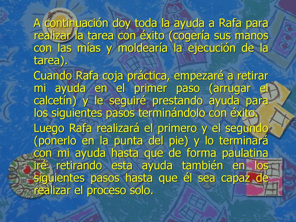 A continuación doy toda la ayuda a Rafa para realizar la tarea con éxito (cogería sus manos con las mías y moldearía la ejecución de la tarea).