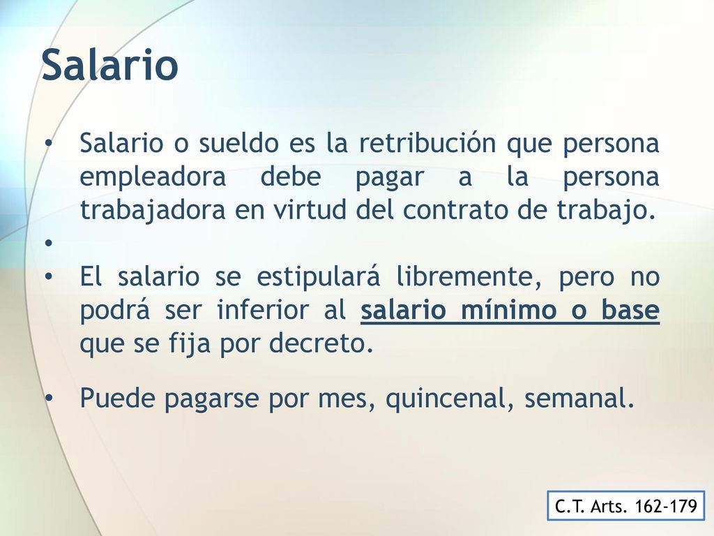 Salario Salario o sueldo es la retribución que persona empleadora debe pagar a la persona trabajadora en virtud del contrato de trabajo.