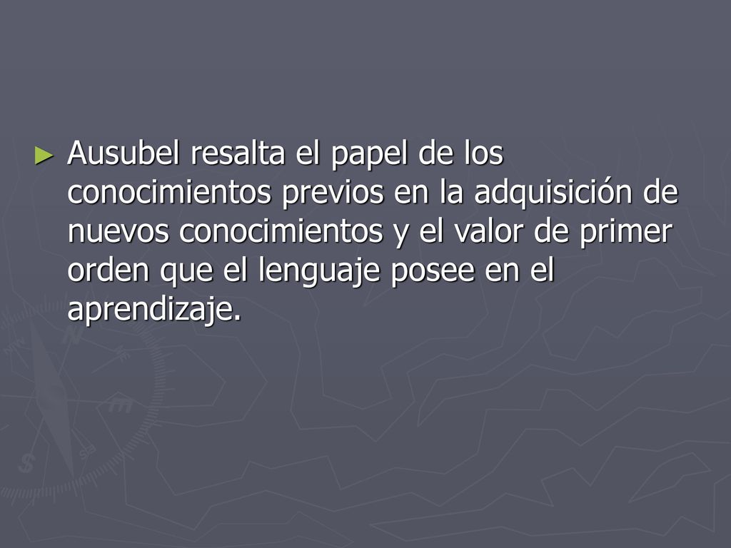 Ausubel resalta el papel de los conocimientos previos en la adquisición de nuevos conocimientos y el valor de primer orden que el lenguaje posee en el aprendizaje.