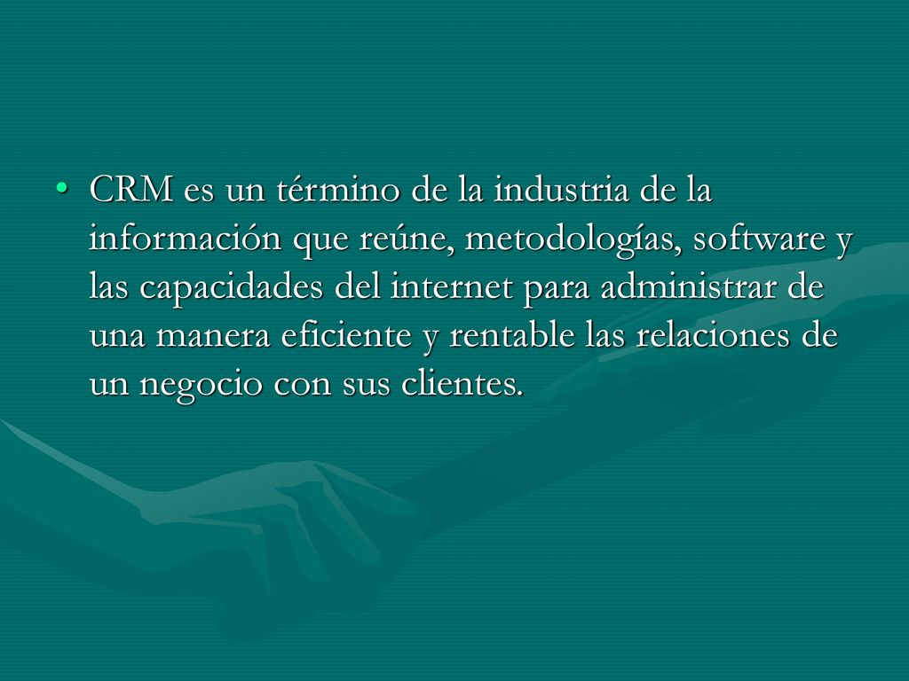 CRM es un término de la industria de la información que reúne, metodologías, software y las capacidades del internet para administrar de una manera eficiente y rentable las relaciones de un negocio con sus clientes.