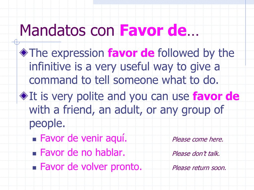 Mandatos con Favor de… The expression favor de followed by the infinitive is a very useful way to give a command to tell someone what to do.