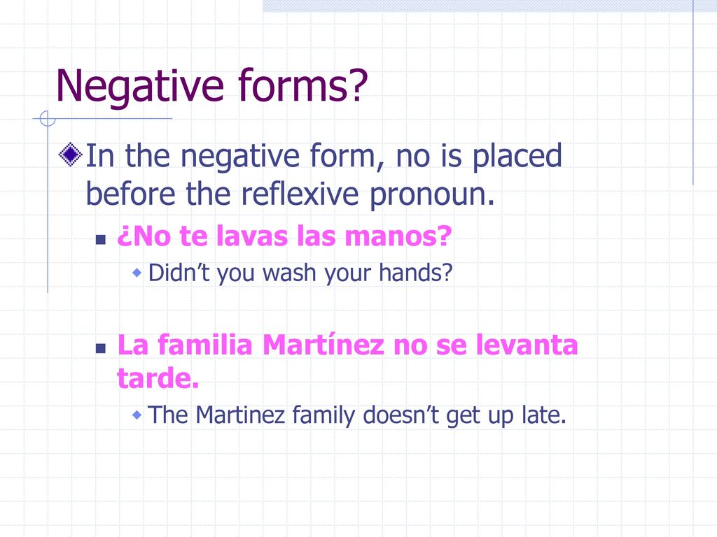 Negative forms In the negative form, no is placed before the reflexive pronoun. ¿No te lavas las manos