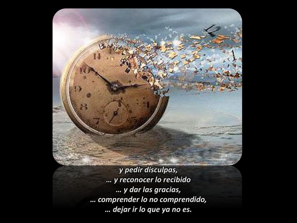 y pedir disculpas, … y reconocer lo recibido … y dar las gracias, … comprender lo no comprendido, … dejar ir lo que ya no es.