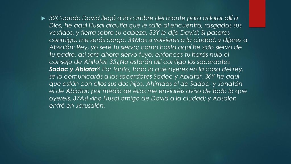 32Cuando David llegó a la cumbre del monte para adorar allí a Dios, he aquí Husai arquita que le salió al encuentro, rasgados sus vestidos, y tierra sobre su cabeza.