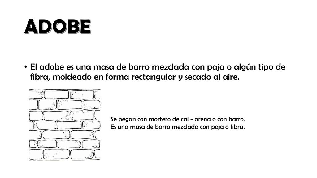 ADOBE El adobe es una masa de barro mezclada con paja o algún tipo de fibra, moldeado en forma rectangular y secado al aire.