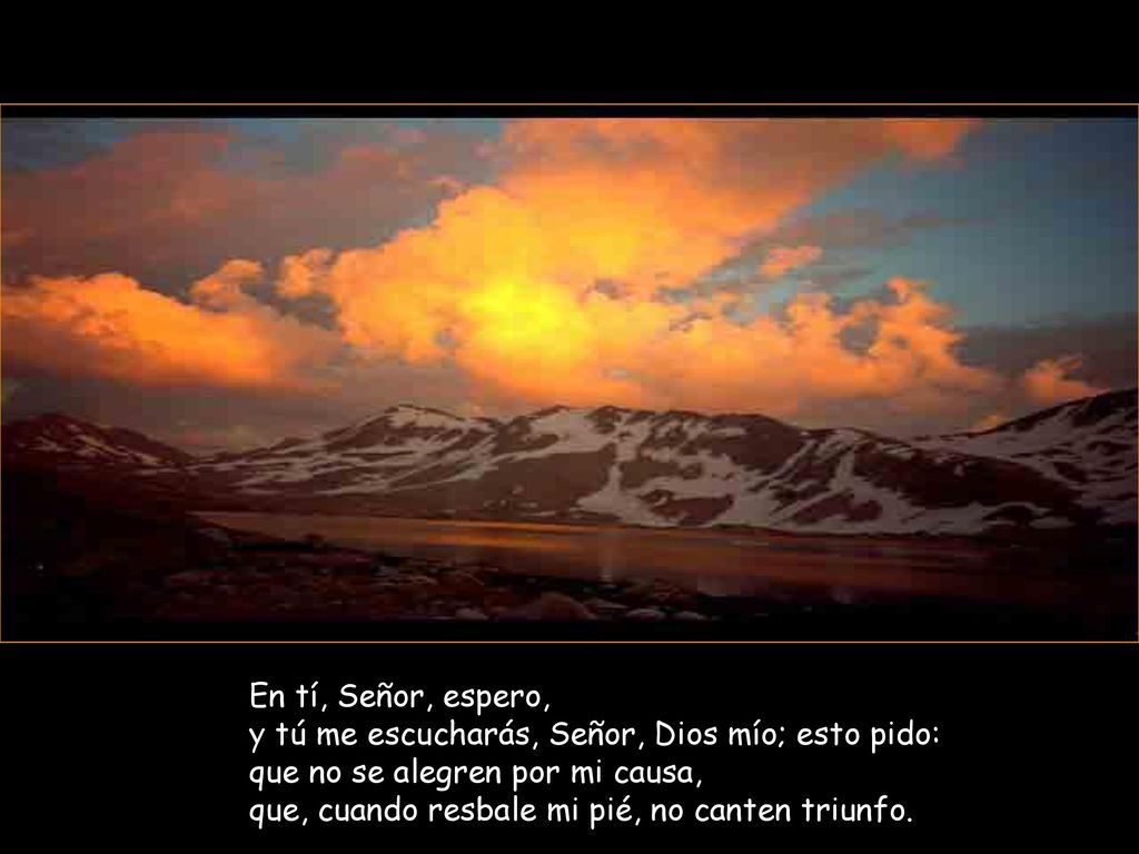 En tí, Señor, espero, y tú me escucharás, Señor, Dios mío; esto pido: que no se alegren por mi causa, que, cuando resbale mi pié, no canten triunfo.