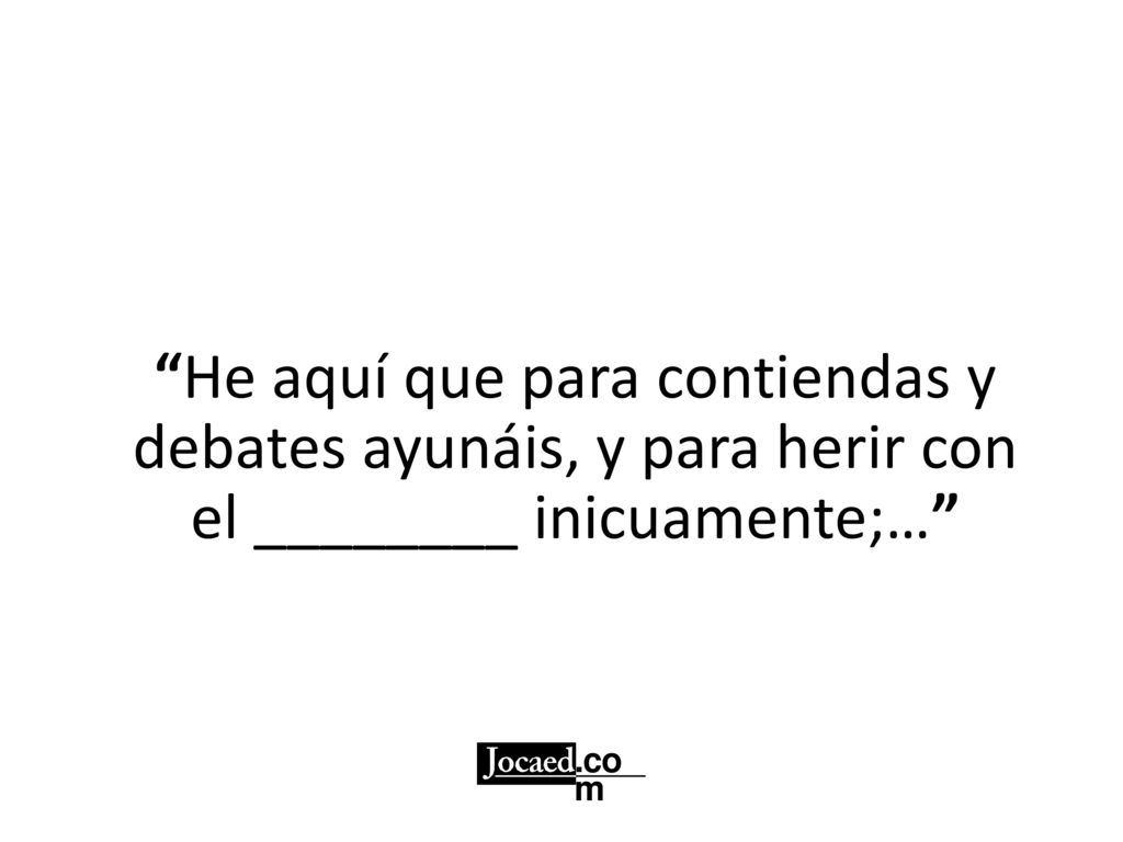He aquí que para contiendas y debates ayunáis, y para herir con el ________ inicuamente;…