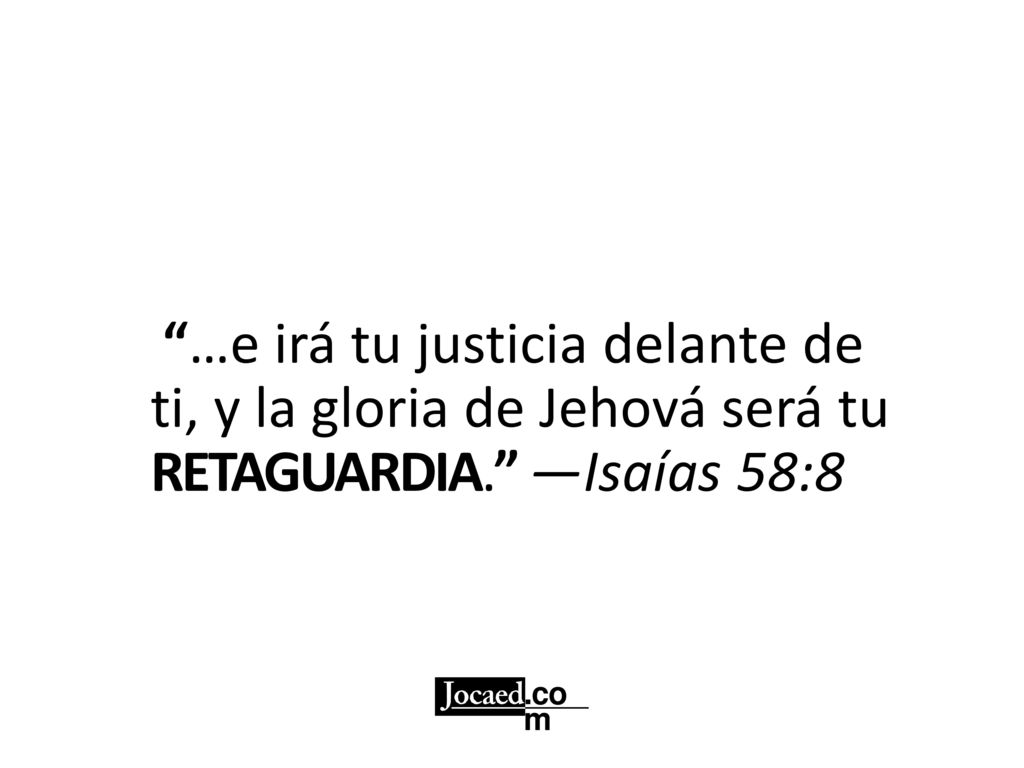…e irá tu justicia delante de ti, y la gloria de Jehová será tu RETAGUARDIA. —Isaías 58:8