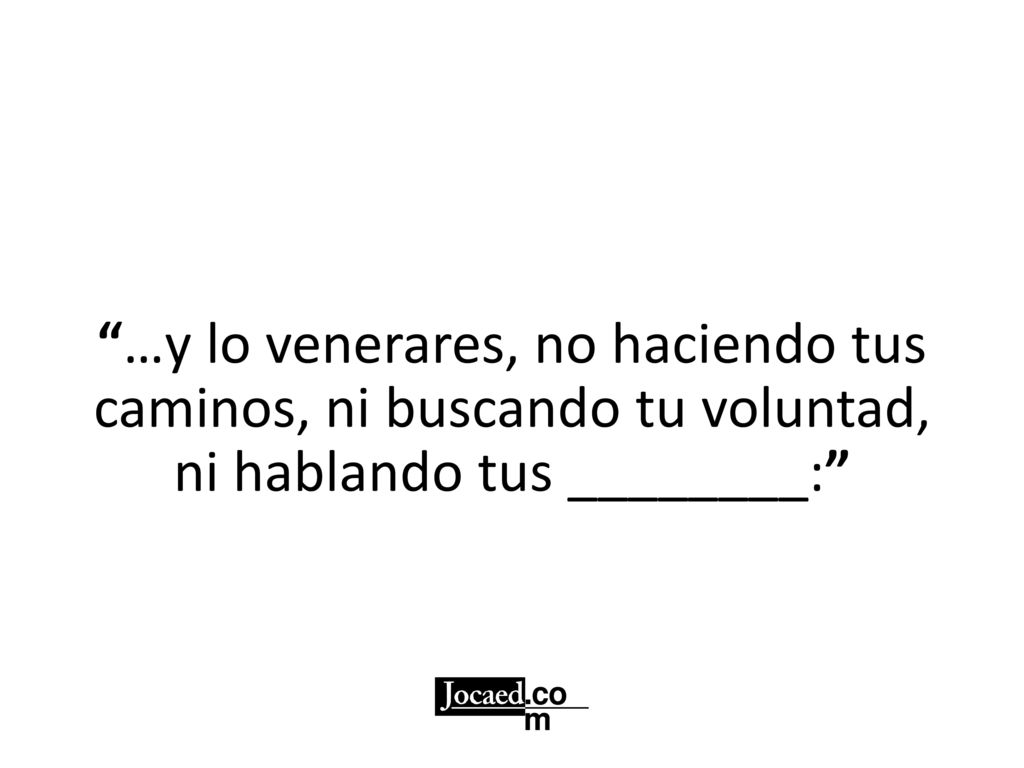 …y lo venerares, no haciendo tus caminos, ni buscando tu voluntad, ni hablando tus ________: