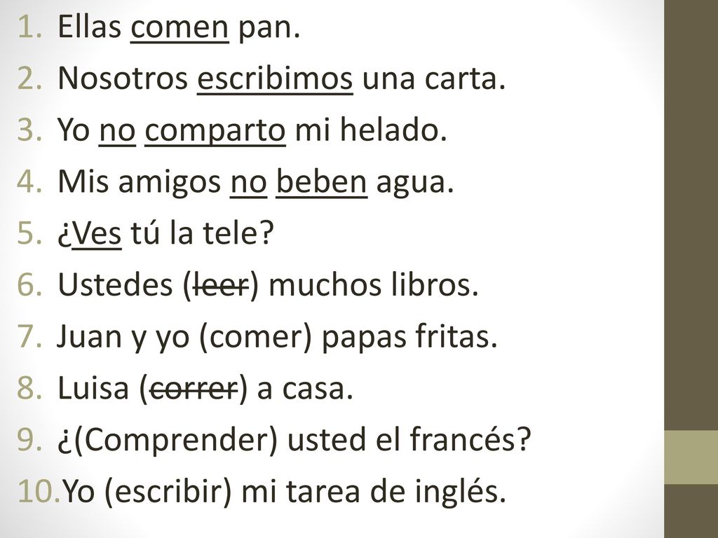 Ellas comen pan. Nosotros escribimos una carta. Yo no comparto mi helado. Mis amigos no beben agua.
