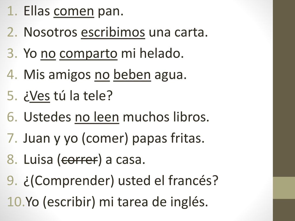 Ellas comen pan. Nosotros escribimos una carta. Yo no comparto mi helado. Mis amigos no beben agua.