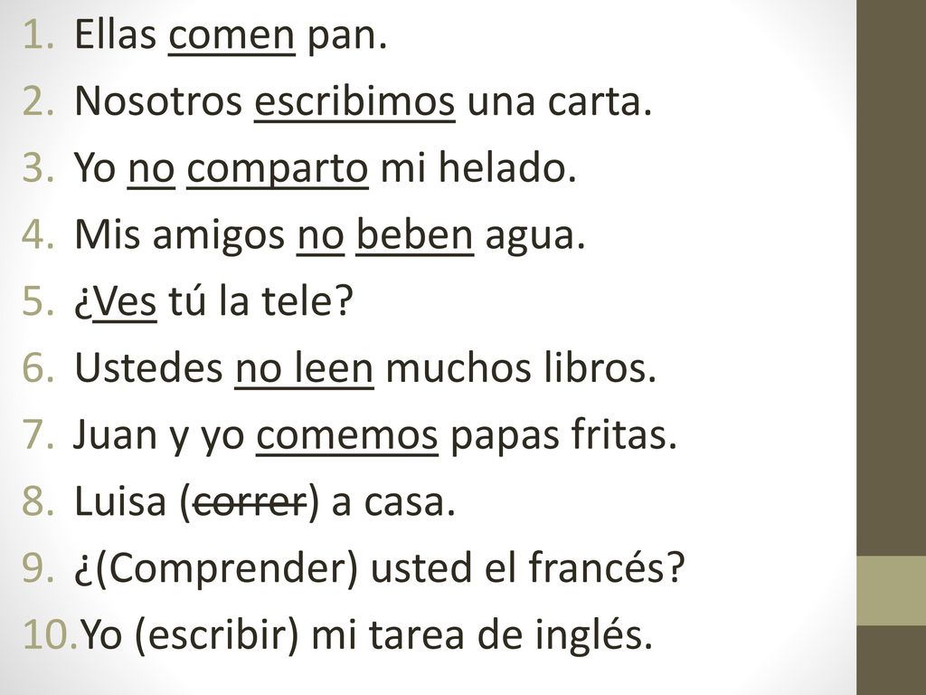 Ellas comen pan. Nosotros escribimos una carta. Yo no comparto mi helado. Mis amigos no beben agua.