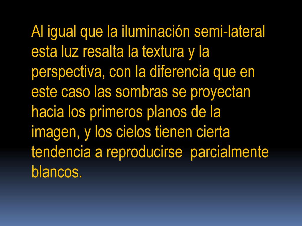 Al igual que la iluminación semi-lateral esta luz resalta la textura y la perspectiva, con la diferencia que en este caso las sombras se proyectan hacia los primeros planos de la imagen, y los cielos tienen cierta tendencia a reproducirse parcialmente blancos.