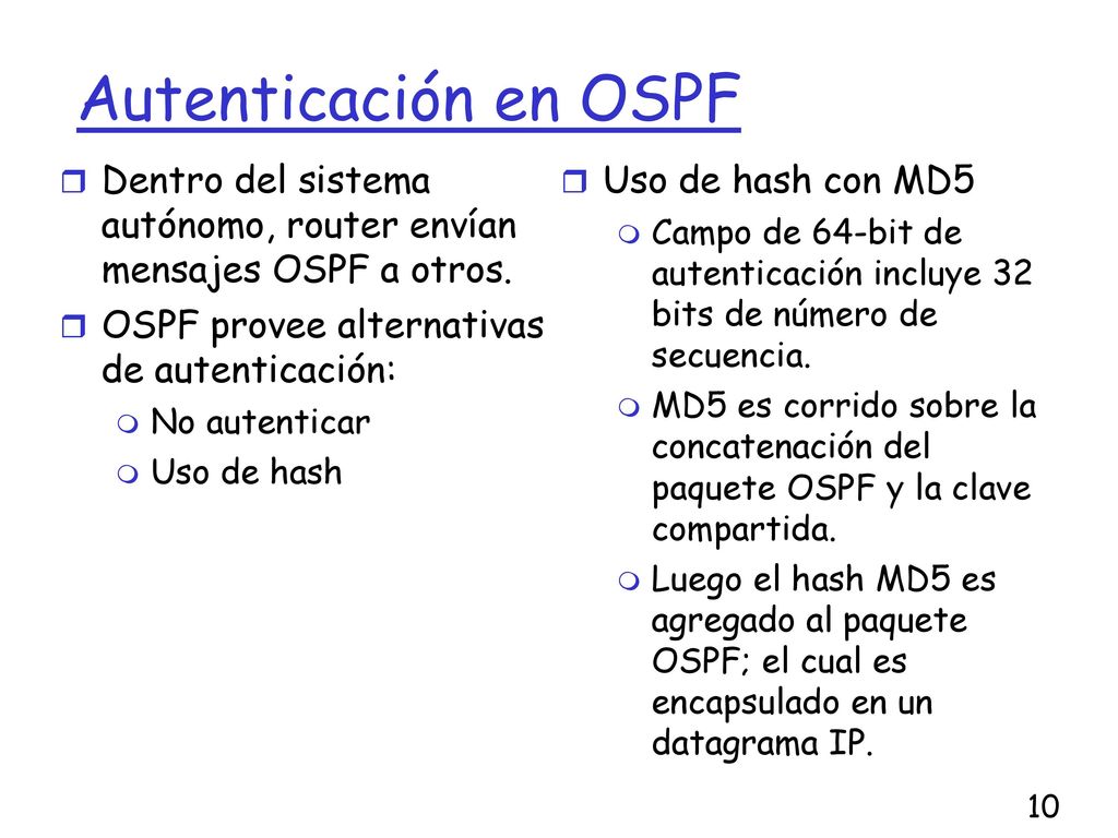 Autenticación en OSPF Dentro del sistema autónomo, router envían mensajes OSPF a otros. OSPF provee alternativas de autenticación: