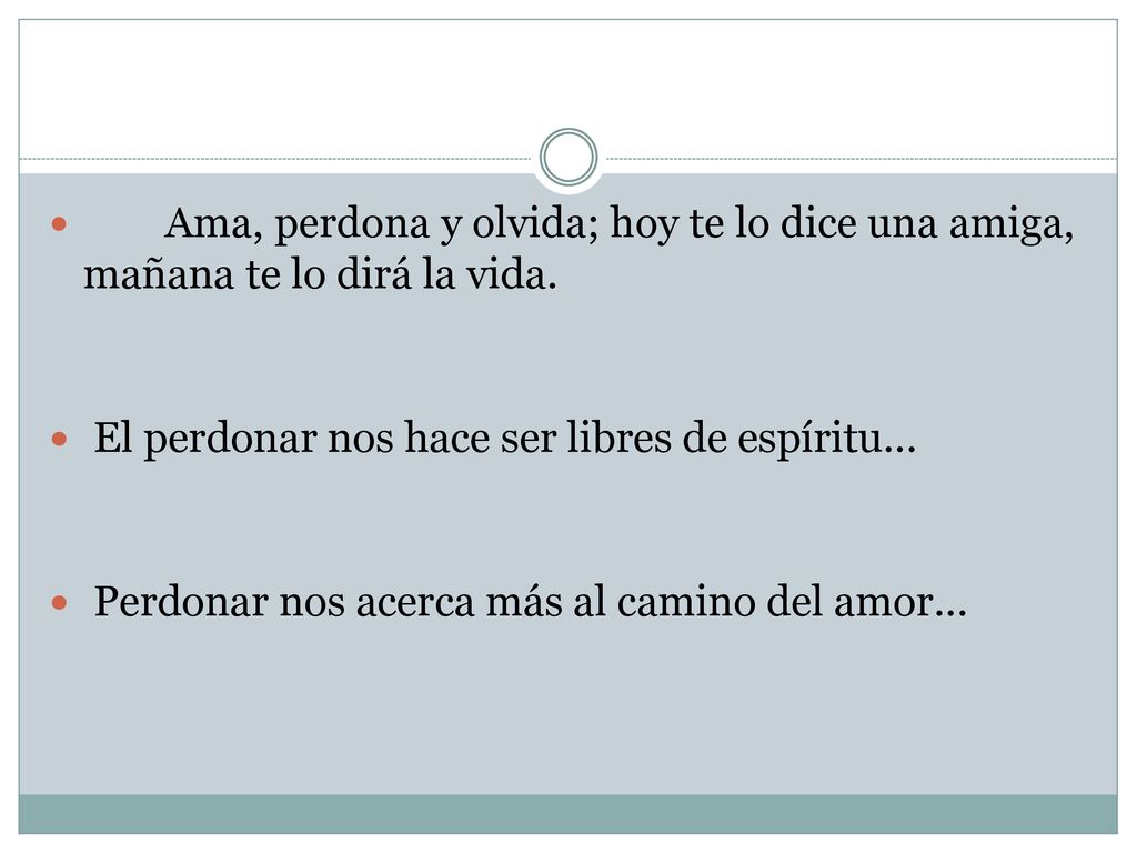Ama, perdona y olvida; hoy te lo dice una amiga, mañana te lo dirá la vida.