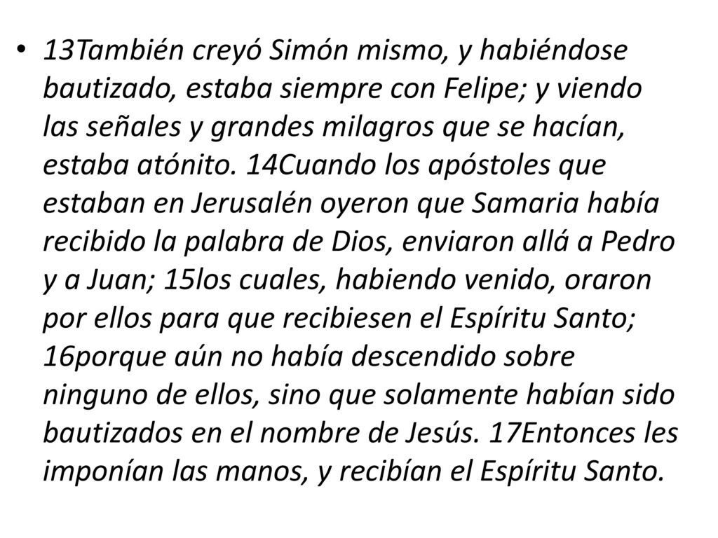 13También creyó Simón mismo, y habiéndose bautizado, estaba siempre con Felipe; y viendo las señales y grandes milagros que se hacían, estaba atónito.