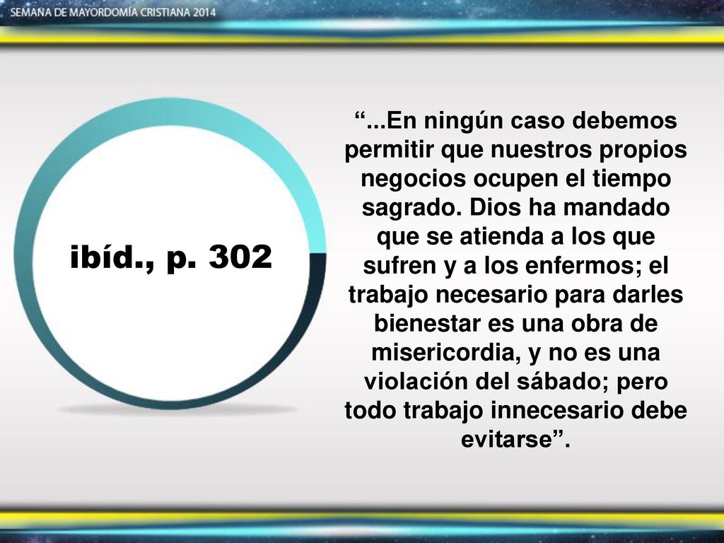 ...En ningún caso debemos permitir que nuestros propios negocios ocupen el tiempo sagrado. Dios ha mandado que se atienda a los que sufren y a los enfermos; el trabajo necesario para darles bienestar es una obra de misericordia, y no es una violación del sábado; pero todo trabajo innecesario debe evitarse .