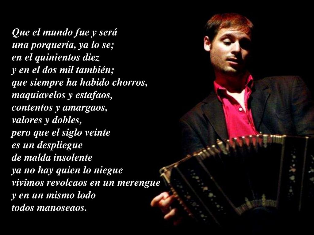 Que el mundo fue y será una porquería, ya lo se; en el quinientos diez. y en el dos mil también;