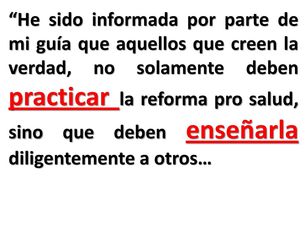 He sido informada por parte de mi guía que aquellos que creen la verdad, no solamente deben practicar la reforma pro salud, sino que deben enseñarla diligentemente a otros…