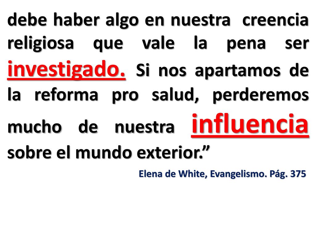 debe haber algo en nuestra creencia religiosa que vale la pena ser investigado. Si nos apartamos de la reforma pro salud, perderemos mucho de nuestra influencia sobre el mundo exterior.