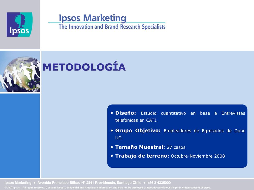 METODOLOGÍA Diseño: Estudio cuantitativo en base a Entrevistas telefónicas en CATI. Grupo Objetivo: Empleadores de Egresados de Duoc UC.