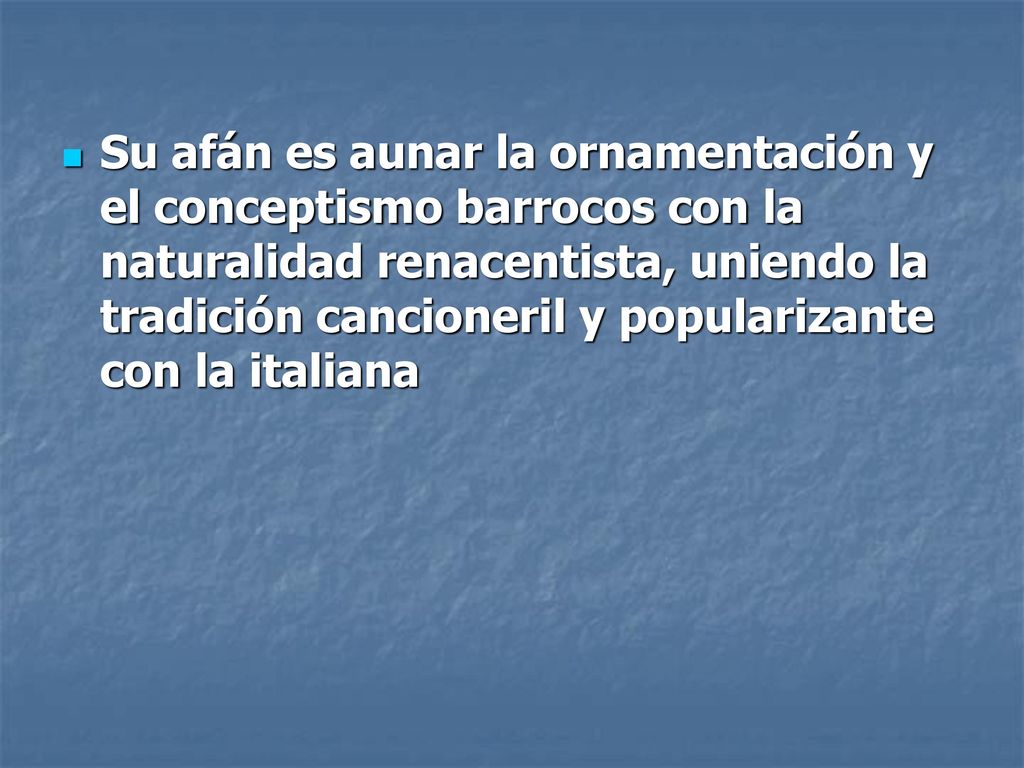 Su afán es aunar la ornamentación y el conceptismo barrocos con la naturalidad renacentista, uniendo la tradición cancioneril y popularizante con la italiana