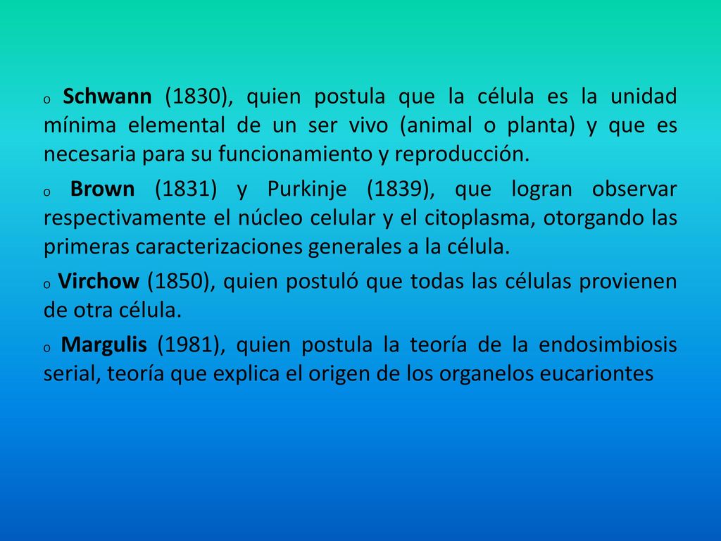 O Schwann (1830), quien postula que la célula es la unidad mínima elemental de un ser vivo (animal o planta) y que es necesaria para su funcionamiento y reproducción.