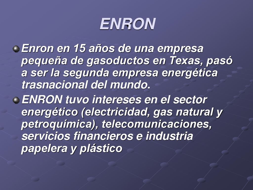 ENRON Enron en 15 años de una empresa pequeña de gasoductos en Texas, pasó a ser la segunda empresa energética trasnacional del mundo.