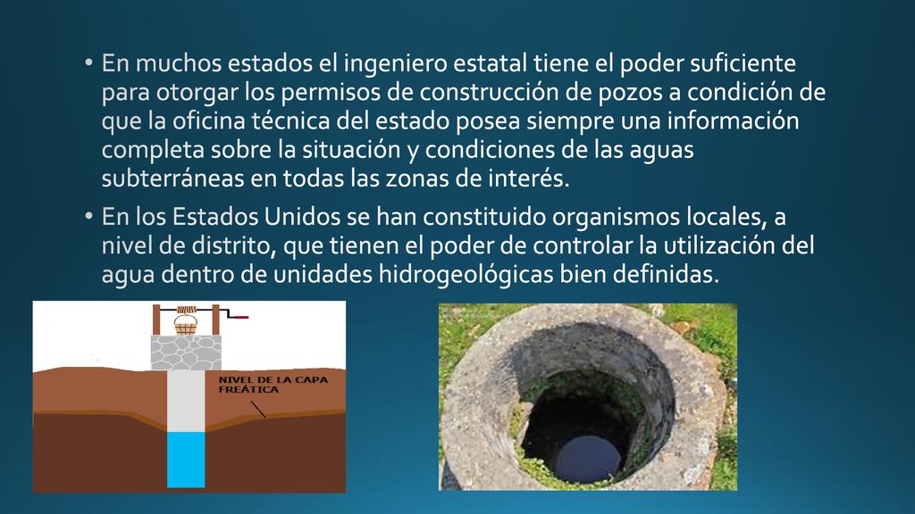 En muchos estados el ingeniero estatal tiene el poder suficiente para otorgar los permisos de construcción de pozos a condición de que la oficina técnica del estado posea siempre una información completa sobre la situación y condiciones de las aguas subterráneas en todas las zonas de interés.