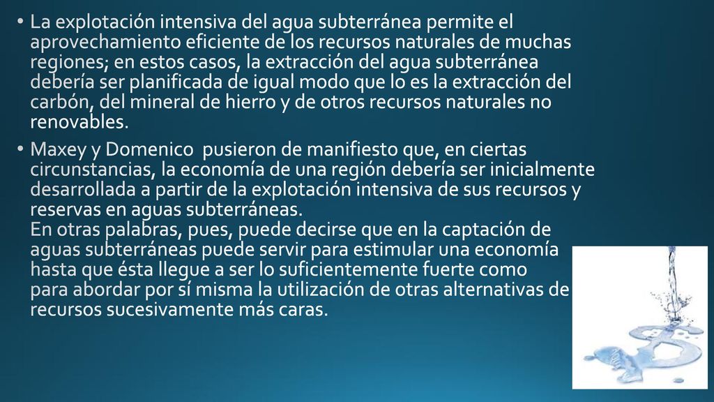 La explotación intensiva del agua subterránea permite el aprovechamiento eficiente de los recursos naturales de muchas regiones; en estos casos, la extracción del agua subterránea debería ser planificada de igual modo que lo es la extracción del carbón, del mineral de hierro y de otros recursos naturales no renovables.