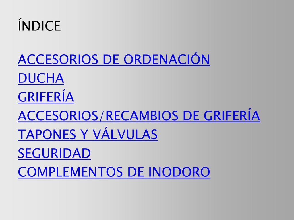 ÍNDICE ACCESORIOS DE ORDENACIÓN DUCHA GRIFERÍA ACCESORIOS/RECAMBIOS DE GRIFERÍA TAPONES Y VÁLVULAS SEGURIDAD COMPLEMENTOS DE INODORO