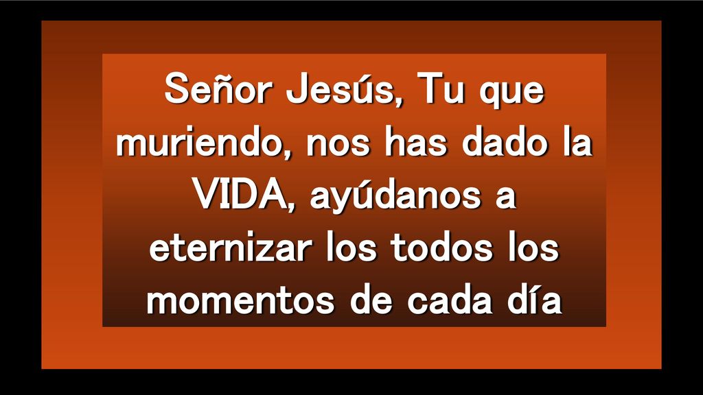 Señor Jesús, Tu que muriendo, nos has dado la VIDA, ayúdanos a eternizar los todos los momentos de cada día