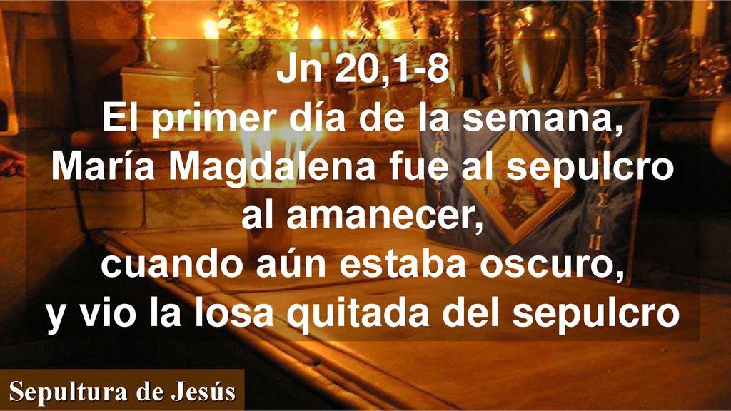 Jn 20,1-8 El primer día de la semana, María Magdalena fue al sepulcro al amanecer, cuando aún estaba oscuro, y vio la losa quitada del sepulcro