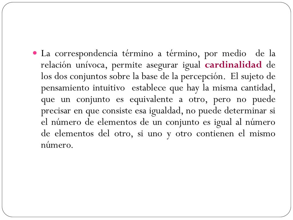 La correspondencia término a término, por medio de la relación unívoca, permite asegurar igual cardinalidad de los dos conjuntos sobre la base de la percepción.