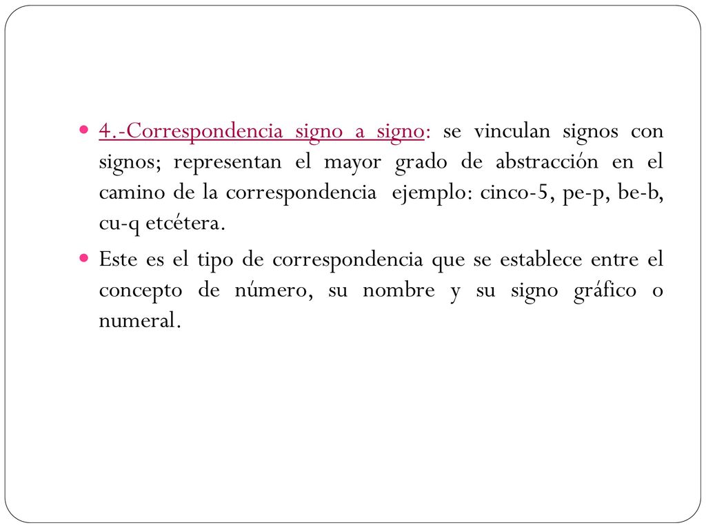 4.-Correspondencia signo a signo: se vinculan signos con signos; representan el mayor grado de abstracción en el camino de la correspondencia ejemplo: cinco-5, pe-p, be-b, cu-q etcétera.