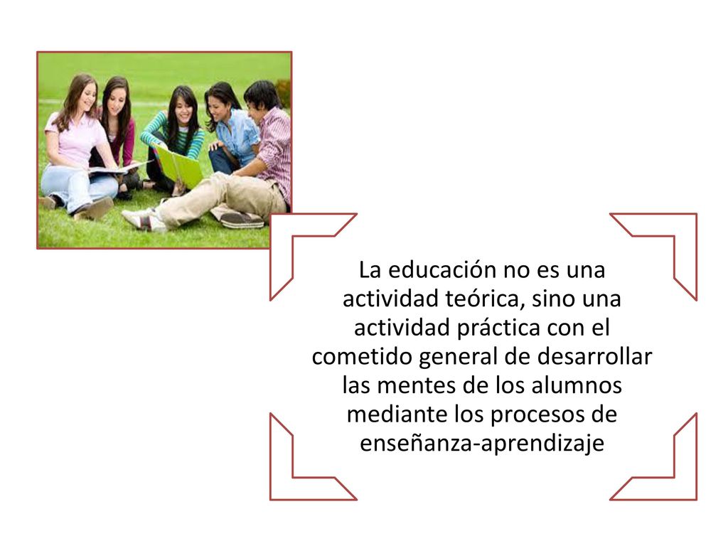 La educación no es una actividad teórica, sino una actividad práctica con el cometido general de desarrollar las mentes de los alumnos mediante los procesos de enseñanza-aprendizaje