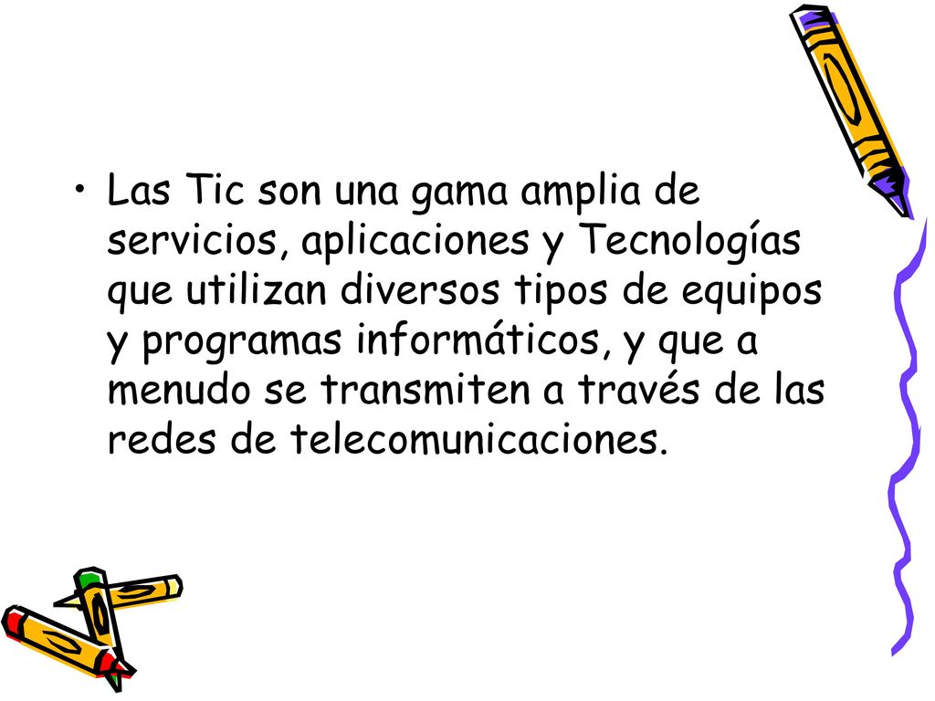 Las Tic son una gama amplia de servicios, aplicaciones y Tecnologías que utilizan diversos tipos de equipos y programas informáticos, y que a menudo se transmiten a través de las redes de telecomunicaciones.