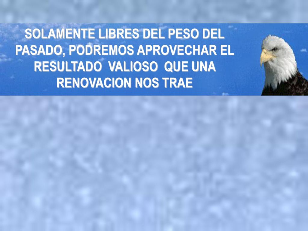 SOLAMENTE LIBRES DEL PESO DEL PASADO, PODREMOS APROVECHAR EL RESULTADO VALIOSO QUE UNA RENOVACION NOS TRAE