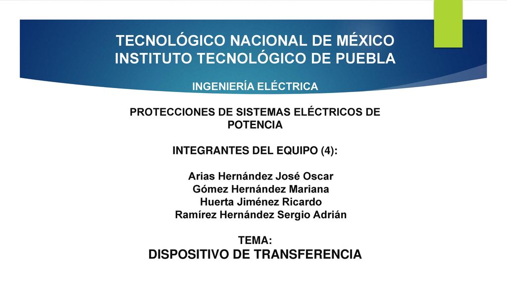 TECNOLÓGICO NACIONAL DE MÉXICO INSTITUTO TECNOLÓGICO DE PUEBLA INGENIERÍA ELÉCTRICA PROTECCIONES DE SISTEMAS ELÉCTRICOS DE POTENCIA INTEGRANTES DEL EQUIPO (4): Arias Hernández José Oscar Gómez Hernández Mariana Huerta Jiménez Ricardo Ramírez Hernández Sergio Adrián TEMA: DISPOSITIVO DE TRANSFERENCIA