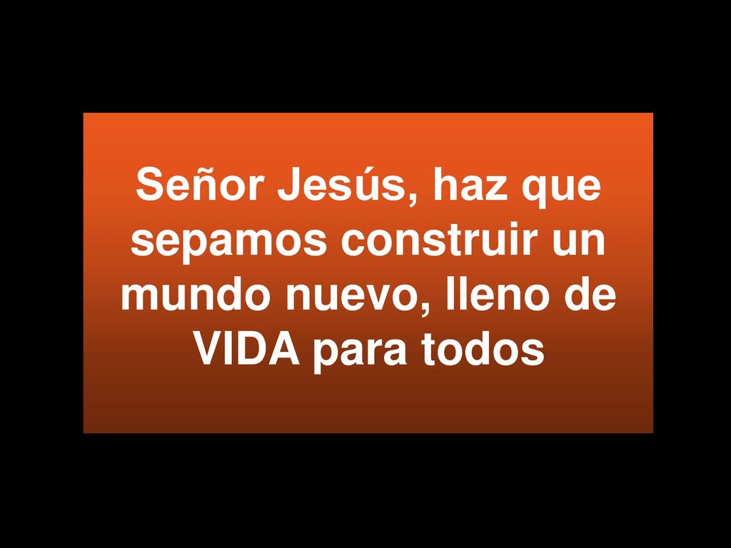 Señor Jesús, haz que sepamos construir un mundo nuevo, lleno de VIDA para todos