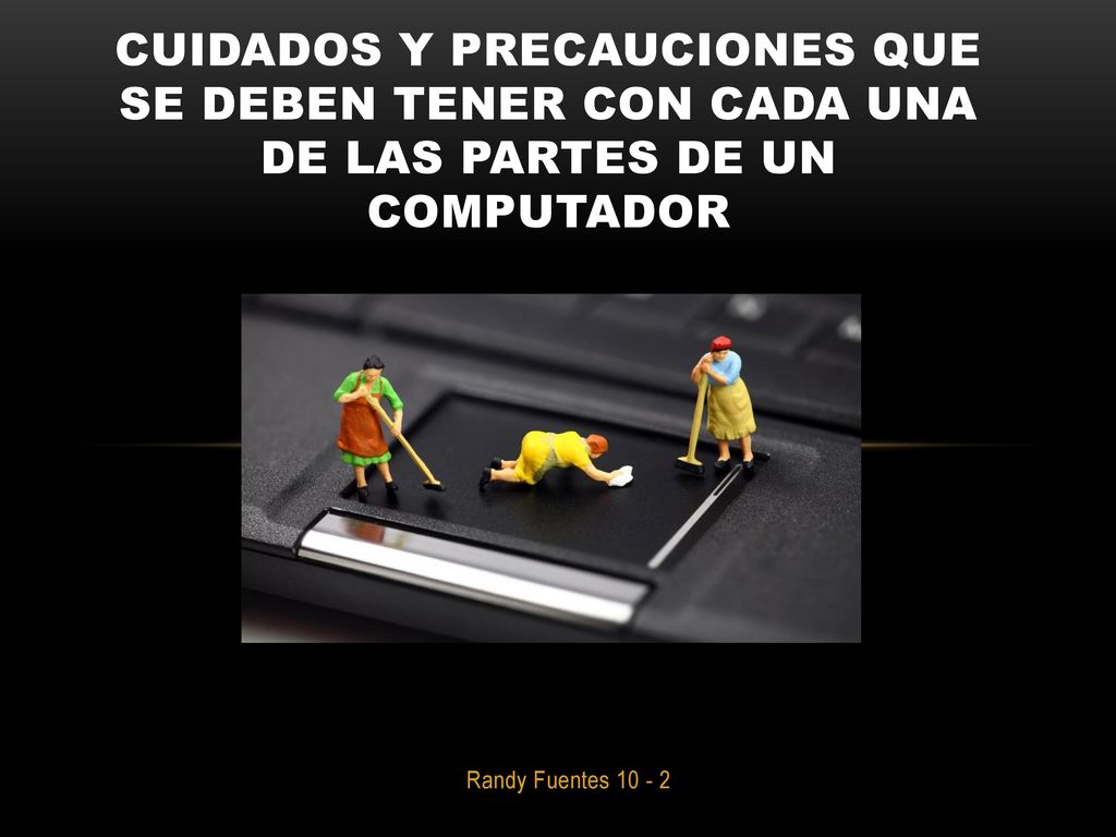 CUIDADOS Y PRECAUCIONES QUE SE DEBEN TENER CON CADA UNA DE LAS PARTES DE UN COMPUTADOR