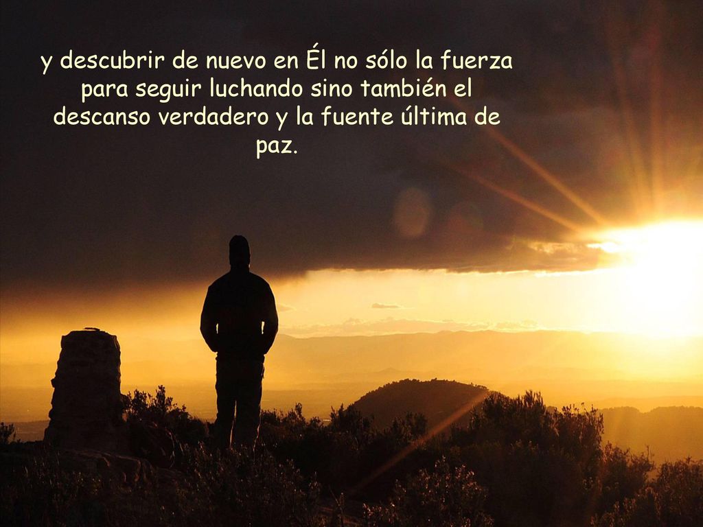 y descubrir de nuevo en Él no sólo la fuerza para seguir luchando sino también el descanso verdadero y la fuente última de paz.
