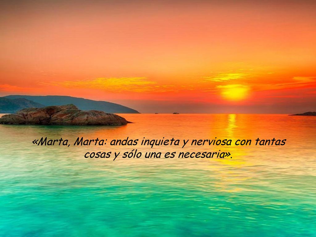 «Marta, Marta: andas inquieta y nerviosa con tantas cosas y sólo una es necesaria».