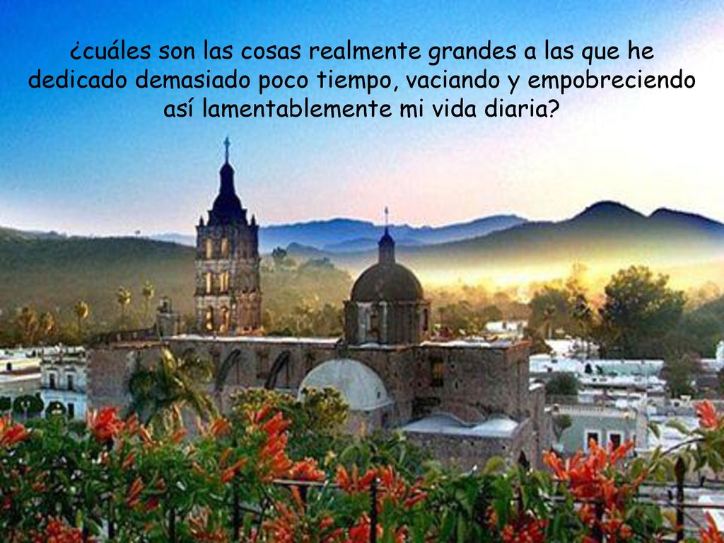 ¿cuáles son las cosas realmente grandes a las que he dedicado demasiado poco tiempo, vaciando y empobreciendo así lamentablemente mi vida diaria