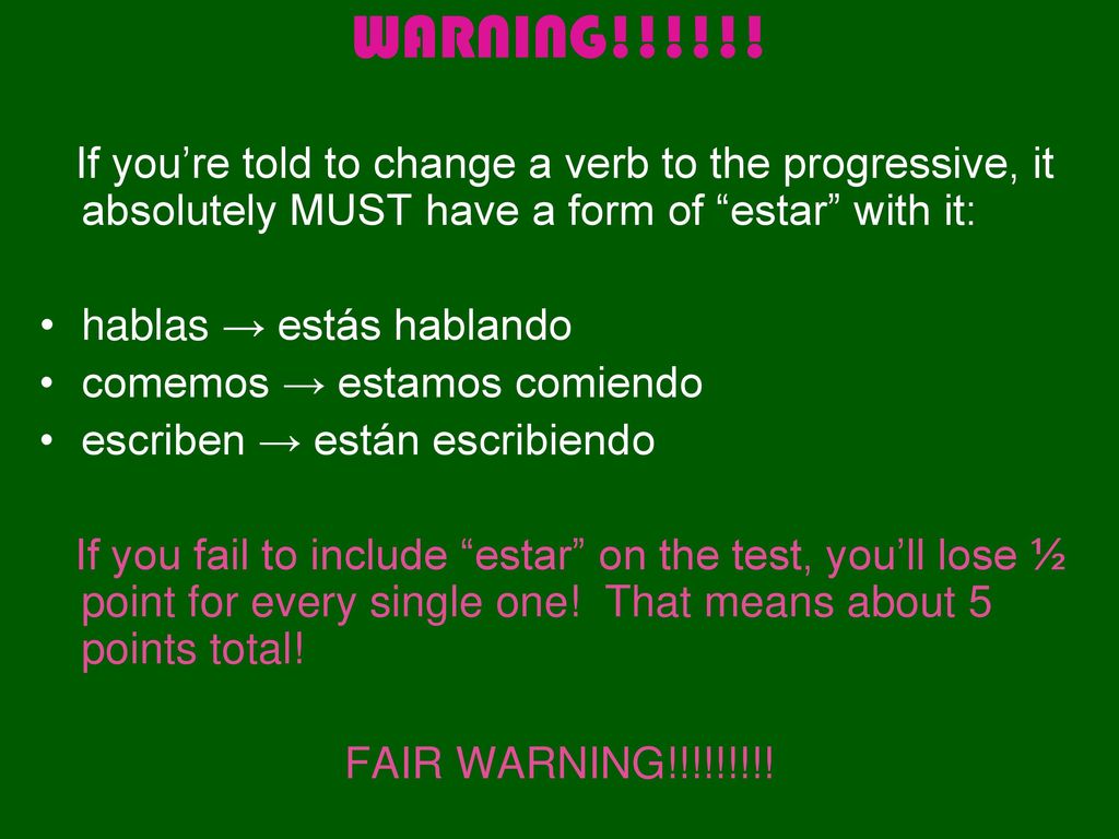 WARNING!!!!!! If you’re told to change a verb to the progressive, it absolutely MUST have a form of estar with it: